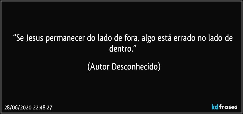 “Se Jesus permanecer do lado de fora, algo está errado no lado de dentro.” (Autor Desconhecido)