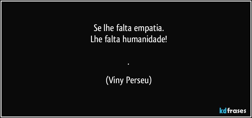 Se lhe falta empatia.
Lhe falta humanidade!

 . (Viny Perseu)