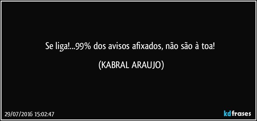 Se liga!...99% dos avisos afixados, não são à toa! (KABRAL ARAUJO)