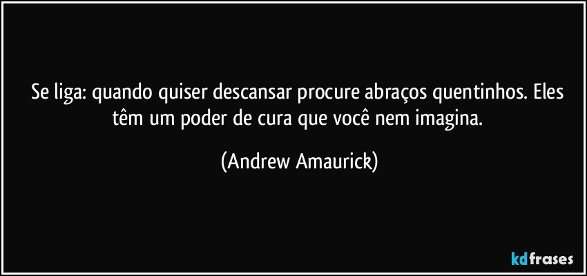 Se liga: quando quiser descansar procure abraços quentinhos. Eles têm um poder de cura que você nem imagina. (Andrew Amaurick)