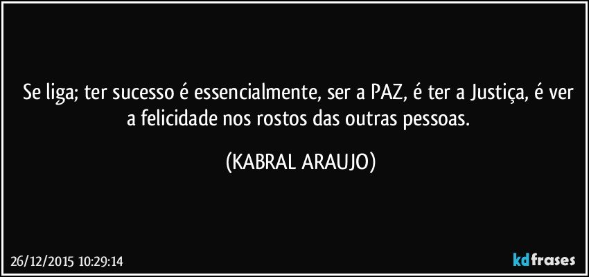 Se liga; ter sucesso é essencialmente, ser a PAZ, é ter a Justiça, é ver a felicidade nos rostos das outras pessoas. (KABRAL ARAUJO)