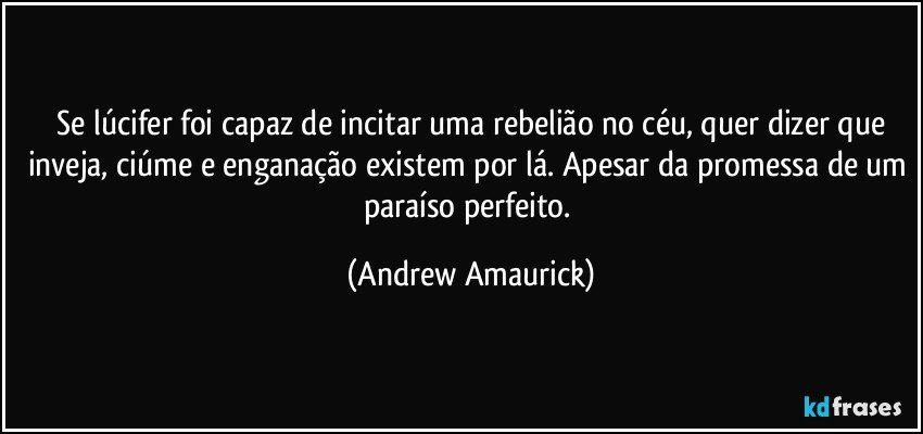 ⁠Se lúcifer foi capaz de incitar uma rebelião no céu, quer dizer que inveja, ciúme e enganação existem por lá. Apesar da promessa de um paraíso perfeito. (Andrew Amaurick)