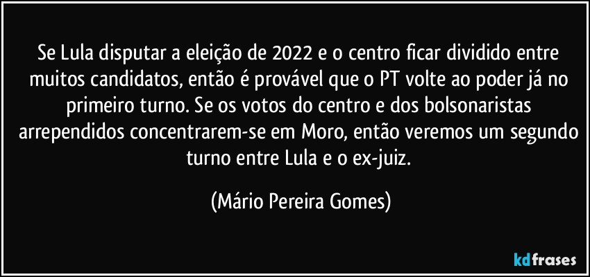 Se Lula disputar a eleição de 2022 e o centro ficar dividido entre muitos candidatos, então é provável que o PT volte ao poder já no primeiro turno. Se os votos do centro e dos bolsonaristas arrependidos concentrarem-se em Moro, então veremos um segundo turno entre Lula e o ex-juiz. (Mário Pereira Gomes)