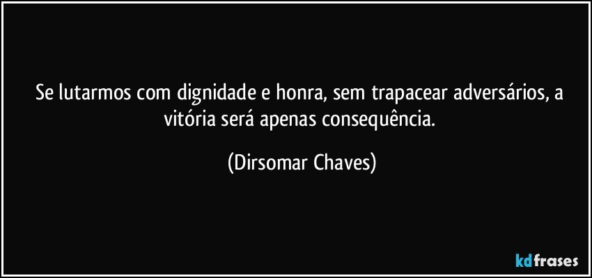 Se lutarmos com dignidade e honra, sem trapacear adversários, a vitória será apenas consequência. (Dirsomar Chaves)