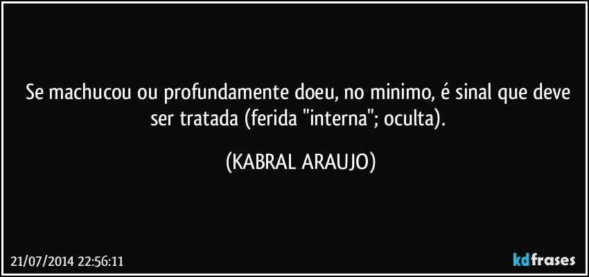 Se machucou ou profundamente doeu, no minimo, é sinal que deve ser tratada (ferida "interna"; oculta). (KABRAL ARAUJO)