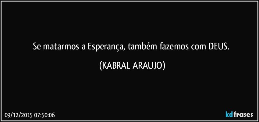 Se matarmos a Esperança, também fazemos com DEUS. (KABRAL ARAUJO)