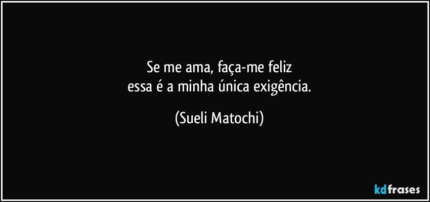 Se me ama,  faça-me feliz
 essa é a minha única exigência. (Sueli Matochi)