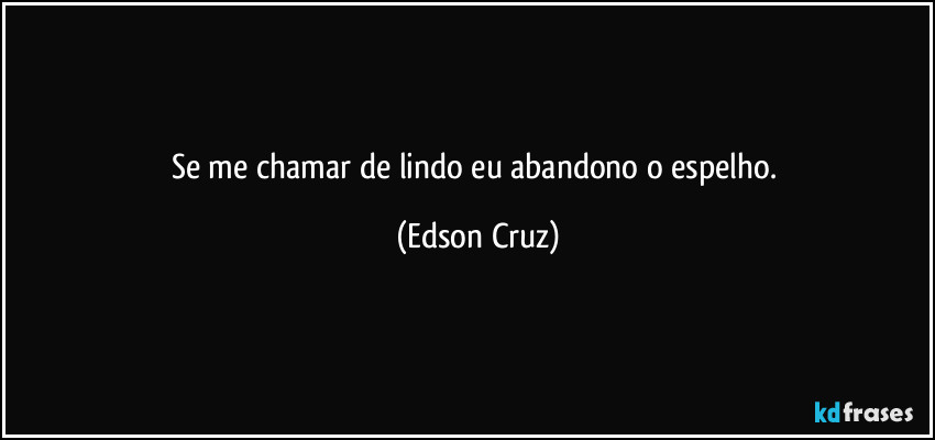 Se me chamar de lindo eu abandono o espelho. (Edson Cruz)