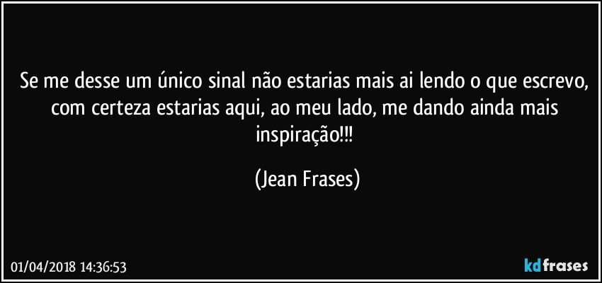 Se me desse um único sinal não estarias mais ai lendo o que escrevo, com certeza estarias aqui, ao meu lado, me dando ainda mais inspiração!!! (Jean Frases)