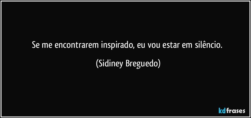 Se me encontrarem inspirado, eu vou estar em silêncio. (Sidiney Breguedo)