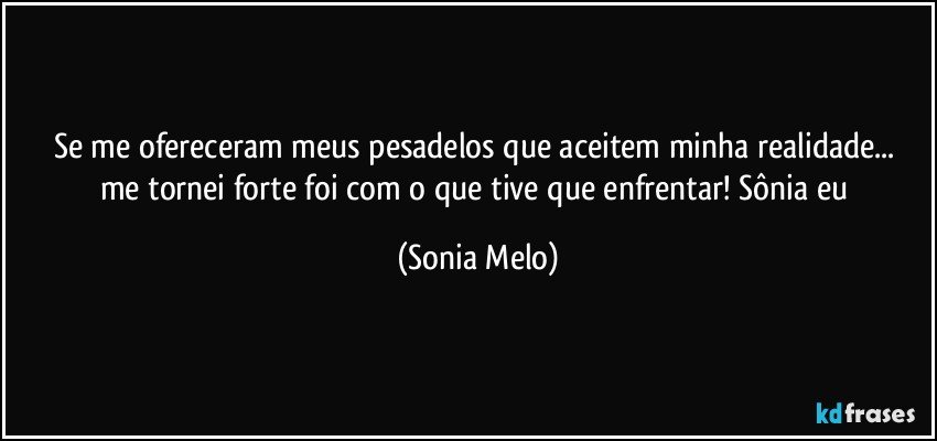 Se me ofereceram  meus  pesadelos  que aceitem  minha  realidade... me tornei forte  foi  com  o que tive  que enfrentar! Sônia eu (Sonia Melo)