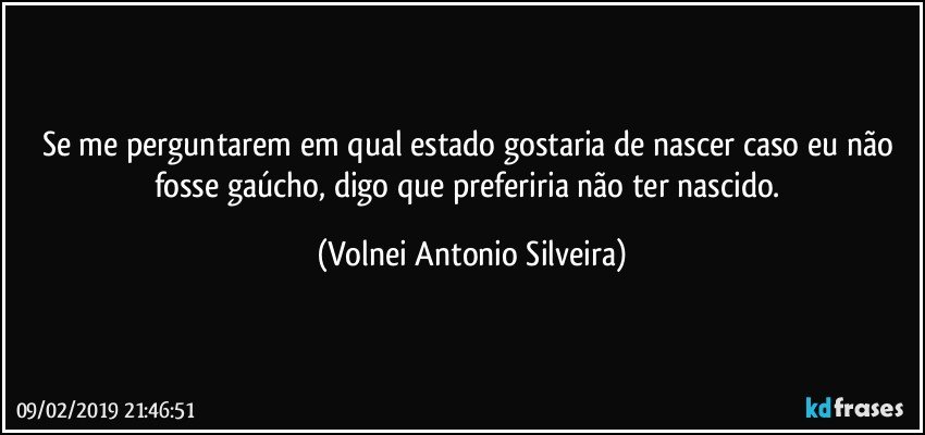 Se me perguntarem em qual estado gostaria de nascer caso eu não fosse gaúcho, digo que preferiria não ter nascido. (Volnei Antonio Silveira)