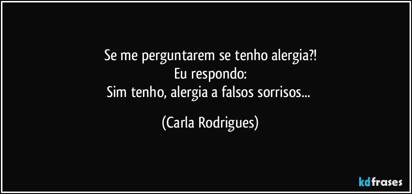 Se me perguntarem se tenho alergia?!
Eu respondo:
Sim tenho, alergia a falsos sorrisos... (Carla Rodrigues)