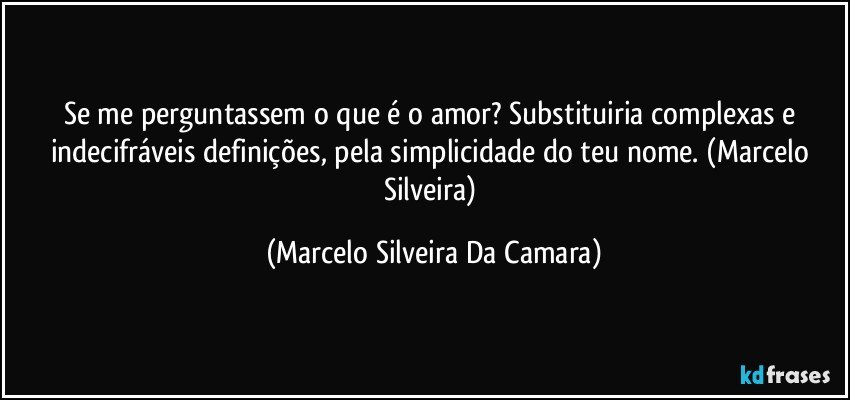 Se me perguntassem o que é o amor? Substituiria complexas e indecifráveis definições, pela simplicidade do teu nome. (Marcelo Silveira) (Marcelo Silveira Da Camara)