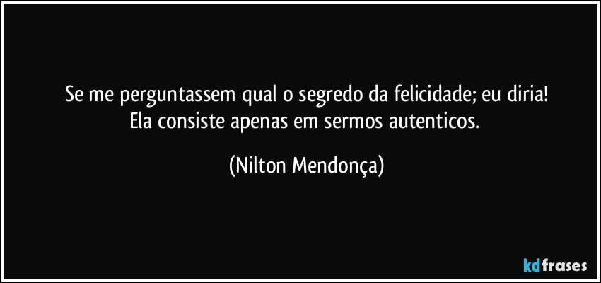 Se me perguntassem qual o segredo da felicidade; eu diria!
Ela consiste apenas em sermos autenticos. (Nilton Mendonça)