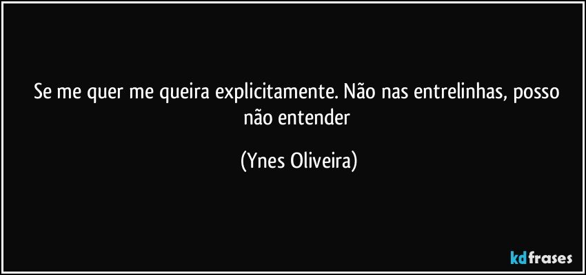 Se me quer me queira explicitamente. Não nas entrelinhas, posso não entender (Ynes Oliveira)