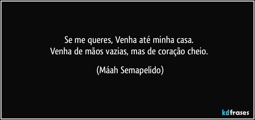 Se me queres, Venha até minha casa. 
Venha de mãos vazias, mas de coração cheio. (Máah Semapelido)