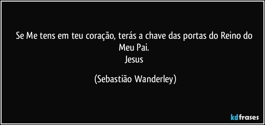 Se Me tens em teu coração, terás a chave das portas do Reino do Meu Pai. 
Jesus (Sebastião Wanderley)