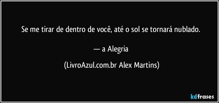 Se me tirar de dentro de você, até o sol se tornará nublado.
— a Alegria (LivroAzul.com.br Alex Martins)