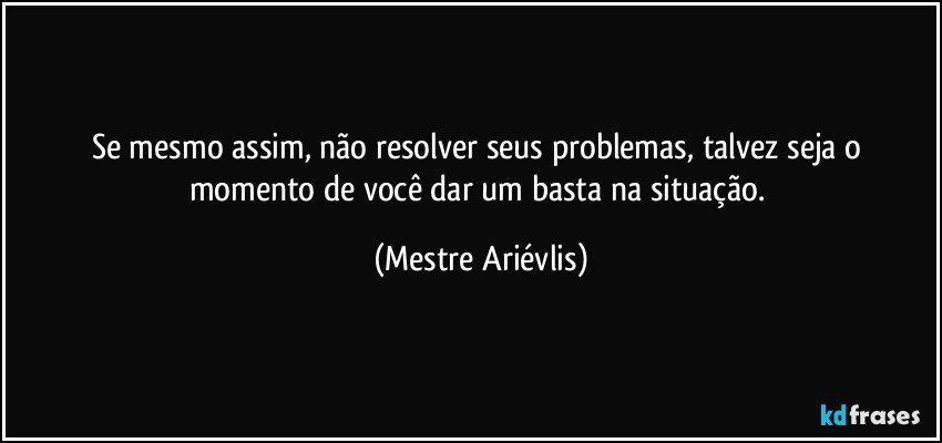 Se mesmo assim, não resolver seus problemas, talvez seja o momento de você dar um basta na situação. (Mestre Ariévlis)