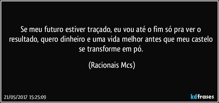 Se meu futuro estiver traçado, eu vou até o fim só pra ver o resultado, quero dinheiro e uma vida melhor antes que meu castelo se transforme em pó. (Racionais Mcs)