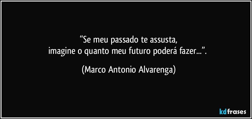 “Se meu passado te assusta,
imagine o quanto meu futuro poderá fazer...”. (Marco Antonio Alvarenga)