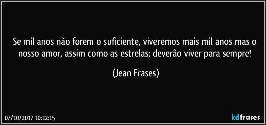 Se mil anos não forem o suficiente, viveremos mais mil anos mas o nosso amor, assim como as estrelas; deverão viver para sempre! (Jean Frases)