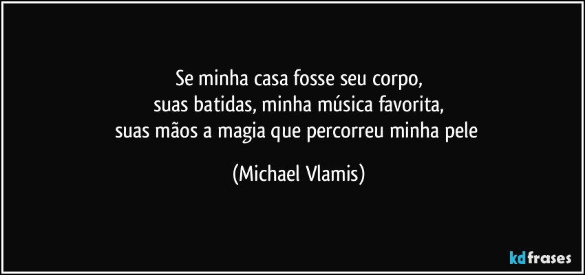 Se minha casa fosse seu corpo,
suas batidas, minha música favorita,
suas mãos a magia que percorreu minha pele (Michael Vlamis)