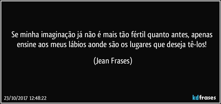 Se minha imaginação já não é mais tão fértil quanto antes, apenas ensine aos meus lábios aonde são os lugares que deseja tê-los! (Jean Frases)