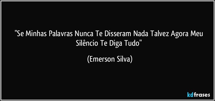 "Se Minhas Palavras Nunca Te Disseram Nada Talvez Agora Meu Silêncio Te Diga Tudo" (Emerson Silva)