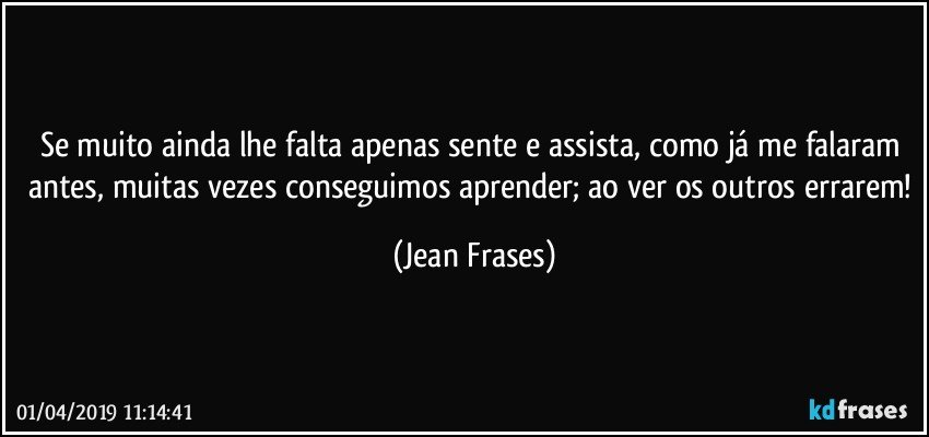 Se muito ainda lhe falta apenas sente e assista, como já me falaram antes, muitas vezes conseguimos aprender; ao ver os outros errarem! (Jean Frases)