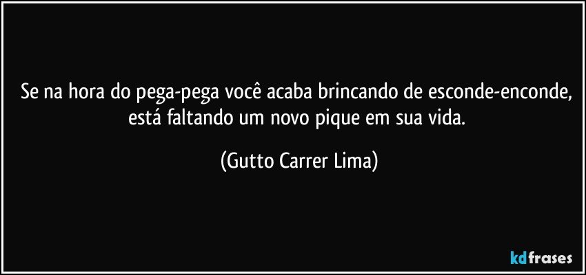 Se na hora do pega-pega você acaba brincando de esconde-enconde, está faltando um novo pique em sua vida. (Gutto Carrer Lima)