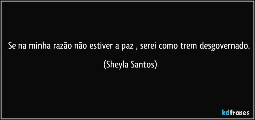 Se na minha razão não estiver a paz , serei como trem desgovernado. (Sheyla Santos)