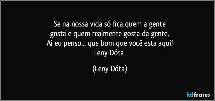 Se na nossa vida só fica quem a gente
gosta e quem realmente gosta da gente,
Ai eu penso... que bom que você esta aqui!
Leny Dóta (Leny Dóta)