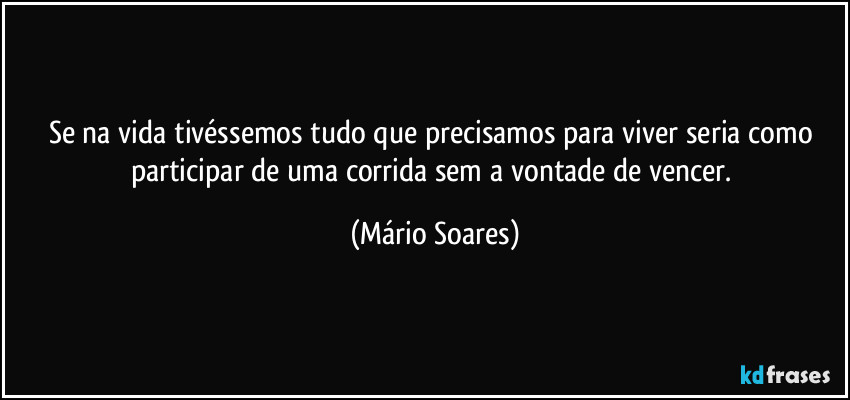 Se na vida tivéssemos tudo que precisamos para viver seria como participar de uma corrida sem a vontade de vencer. (Mário Soares)