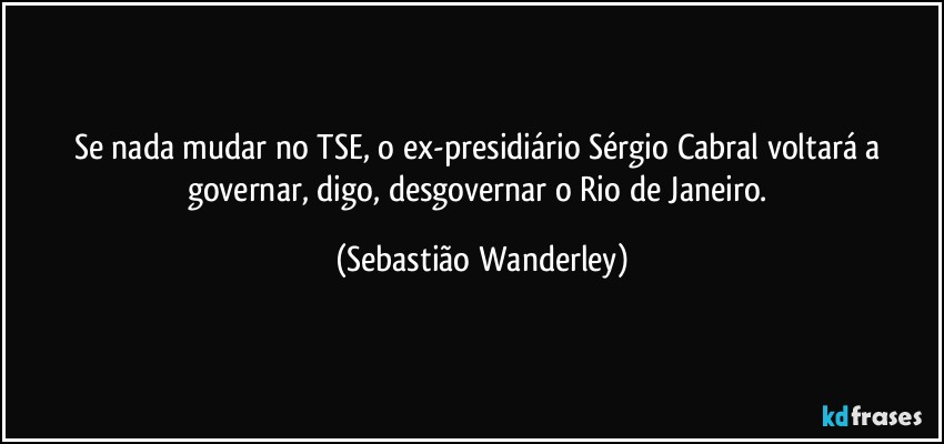 Se nada mudar no TSE, o ex-presidiário Sérgio Cabral voltará a governar, digo, desgovernar o Rio de Janeiro. (Sebastião Wanderley)