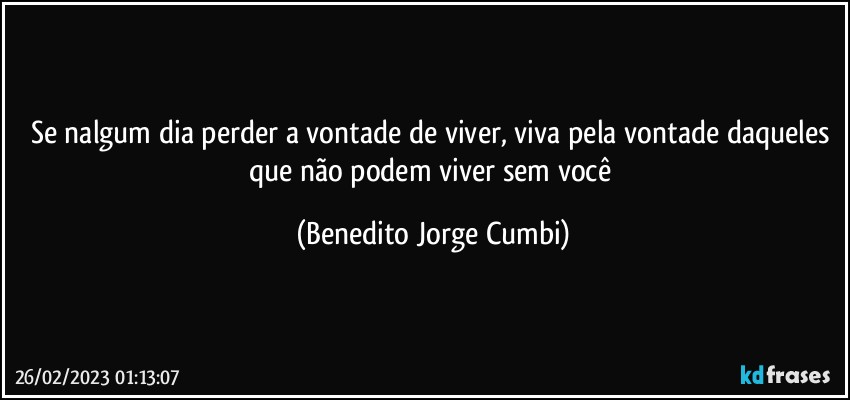 Se nalgum dia perder a vontade de viver, viva pela vontade daqueles que não podem viver sem você (Benedito Jorge Cumbi)