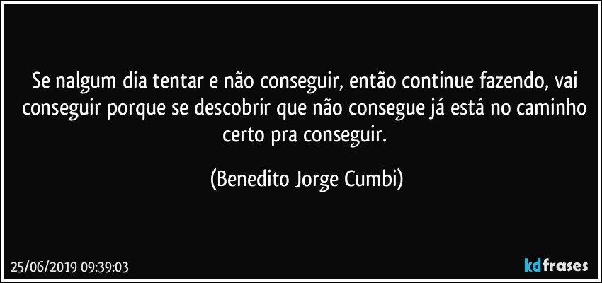 Se nalgum dia tentar e não conseguir, então continue fazendo, vai conseguir porque se descobrir que não consegue já está no caminho certo pra conseguir. (Benedito Jorge Cumbi)