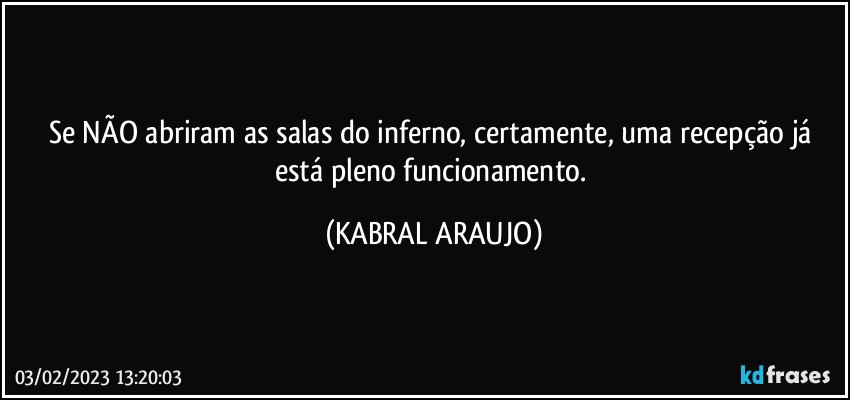 Se NÃO abriram as salas do inferno, certamente, uma recepção já está pleno funcionamento. (KABRAL ARAUJO)