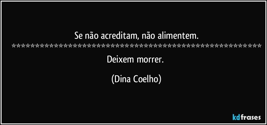 Se não acreditam, não alimentem.
*****************************************************
Deixem morrer. (Dina Coelho)