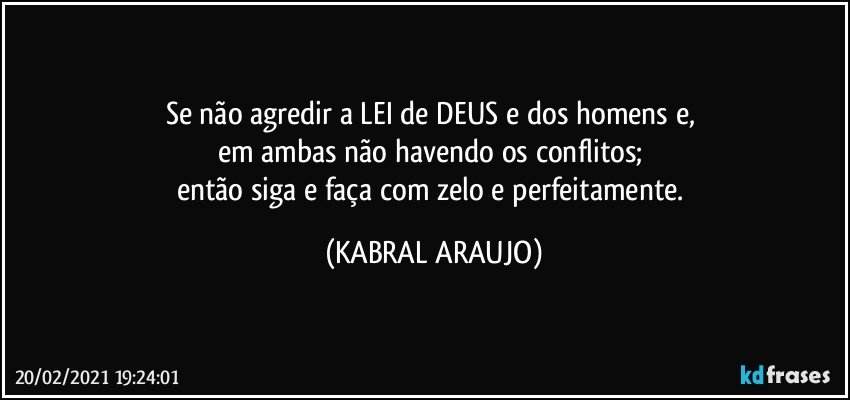 Se não agredir a LEI de DEUS e dos homens e, 
em ambas não havendo os conflitos; 
então siga e faça com zelo e perfeitamente. (KABRAL ARAUJO)