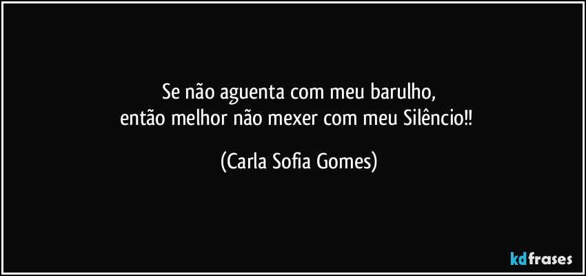 Se não aguenta com meu barulho,
então melhor não mexer com meu Silêncio!! (Carla Sofia Gomes)