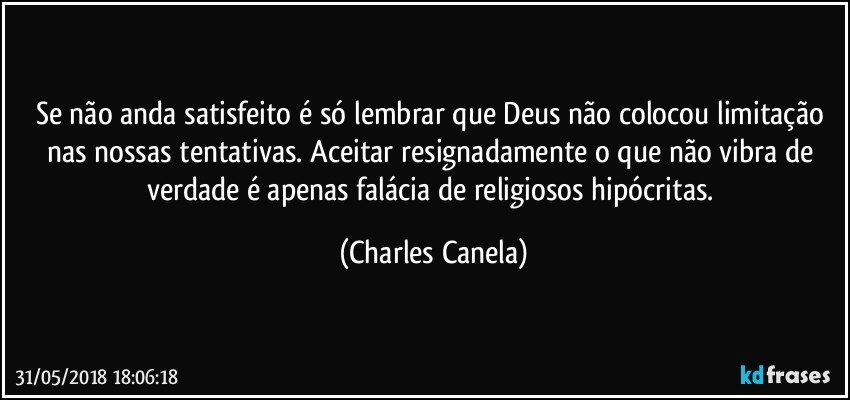 Se não anda satisfeito é só lembrar que Deus não colocou limitação nas nossas tentativas. Aceitar resignadamente o que não vibra de verdade é apenas falácia de religiosos hipócritas. (Charles Canela)