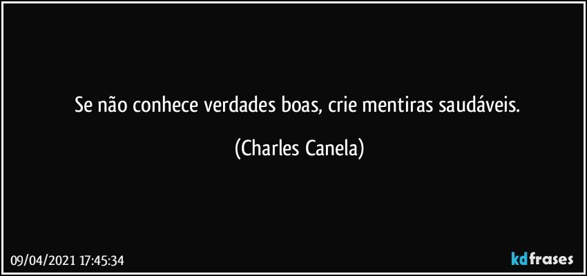 Se não conhece verdades boas, crie mentiras saudáveis. (Charles Canela)