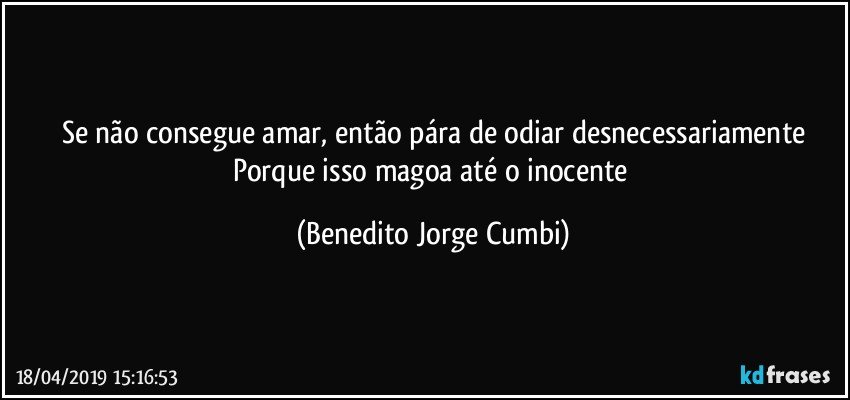 Se não consegue amar, então pára de odiar desnecessariamente
Porque isso magoa até o inocente (Benedito Jorge Cumbi)