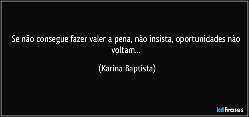 Se não consegue fazer valer a pena, não insista, oportunidades não voltam... (Karina Baptista)