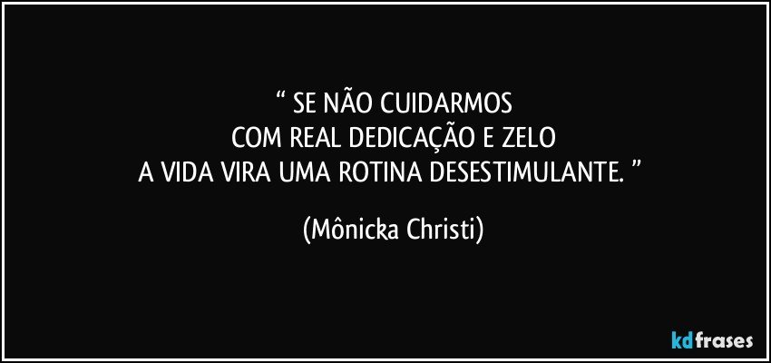 “ SE NÃO CUIDARMOS
COM REAL DEDICAÇÃO E ZELO
A VIDA VIRA UMA ROTINA DESESTIMULANTE. ” (Mônicka Christi)