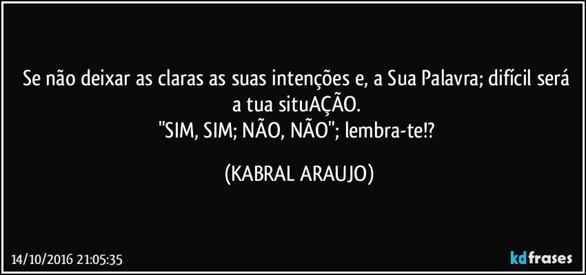 Se não deixar as claras as suas intenções e, a Sua Palavra; difícil será a tua situAÇÃO. 
"SIM, SIM; NÃO, NÃO"; lembra-te!? (KABRAL ARAUJO)
