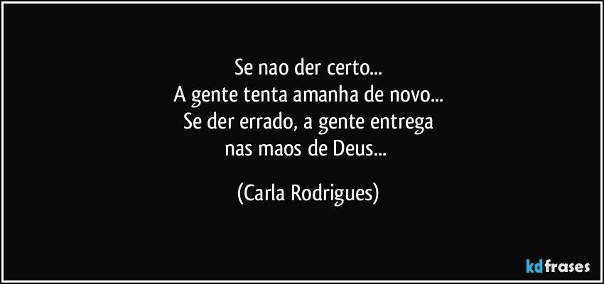 Se nao der certo...
A gente tenta amanha de novo...
Se der errado, a gente entrega
nas maos de Deus... (Carla Rodrigues)