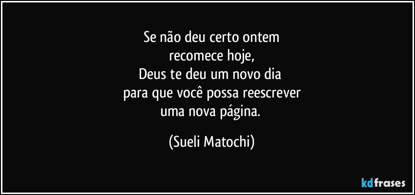 Se não deu certo ontem
 recomece hoje, 
Deus te deu um novo dia 
para que você possa reescrever
uma nova página. (Sueli Matochi)